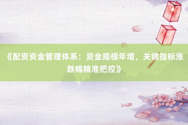 《配资资金管理体系：资金规模年增，关键指标涨跌幅精准把控》