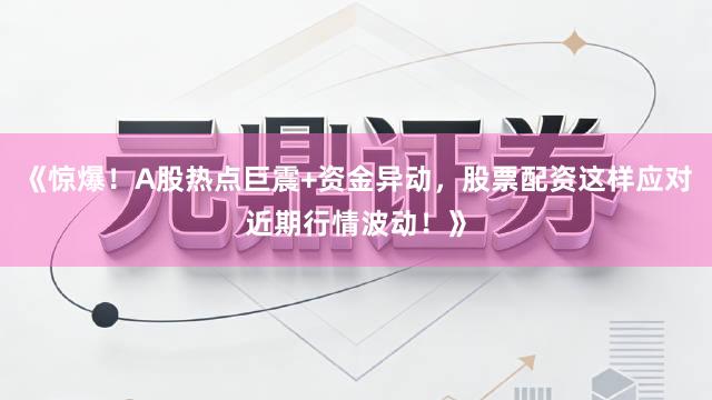 《惊爆！A股热点巨震+资金异动，股票配资这样应对近期行情波动！》