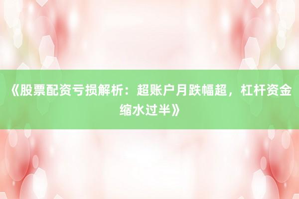 《股票配资亏损解析：超账户月跌幅超，杠杆资金缩水过半》