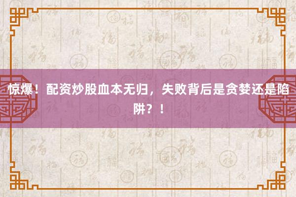 惊爆！配资炒股血本无归，失败背后是贪婪还是陷阱？！