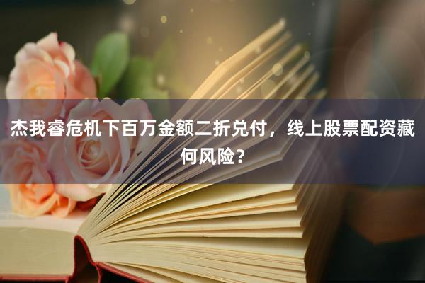 杰我睿危机下百万金额二折兑付，线上股票配资藏何风险？