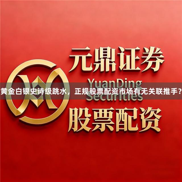 黄金白银史诗级跳水，正规股票配资市场有无关联推手？