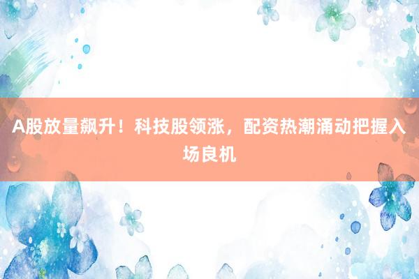 A股放量飙升！科技股领涨，配资热潮涌动把握入场良机