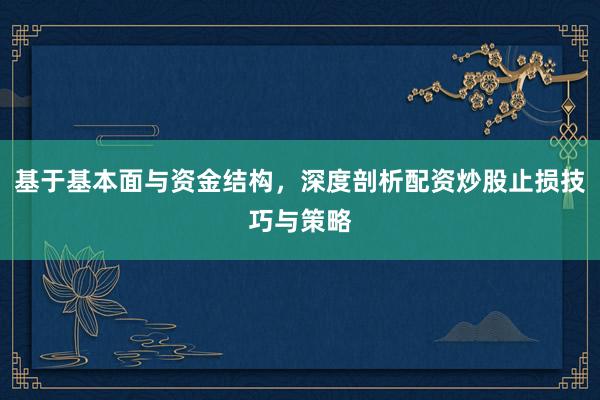 基于基本面与资金结构，深度剖析配资炒股止损技巧与策略
