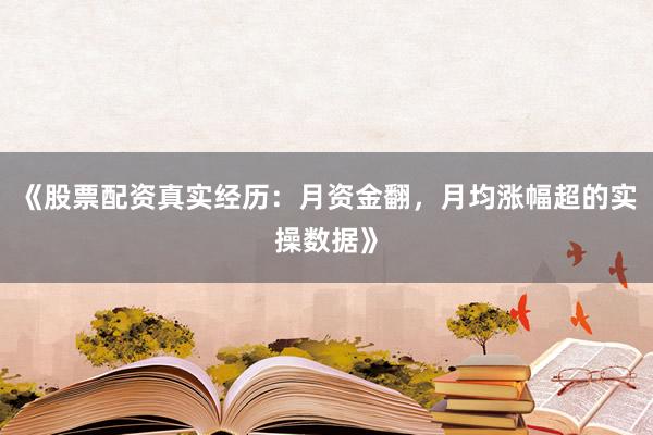 《股票配资真实经历：月资金翻，月均涨幅超的实操数据》