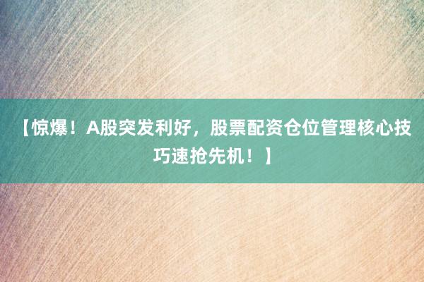 【惊爆！A股突发利好，股票配资仓位管理核心技巧速抢先机！】