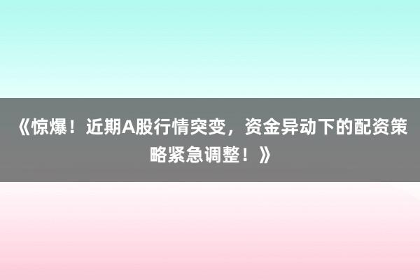 《惊爆！近期A股行情突变，资金异动下的配资策略紧急调整！》