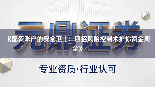 《配资账户的安全卫士：四招风险控制术护你资金周全》