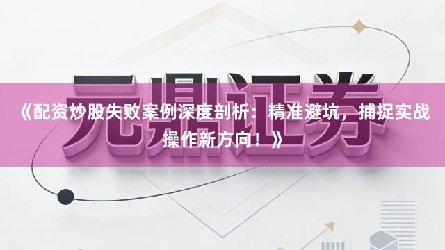 《配资炒股失败案例深度剖析：精准避坑，捕捉实战操作新方向！》