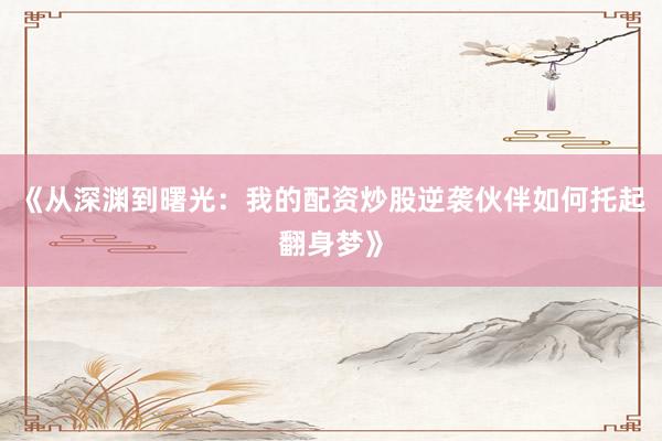 《从深渊到曙光：我的配资炒股逆袭伙伴如何托起翻身梦》