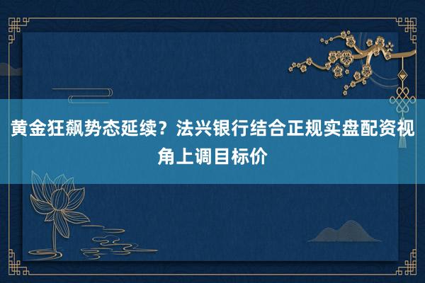 黄金狂飙势态延续？法兴银行结合正规实盘配资视角上调目标价