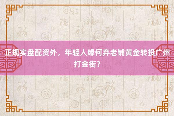 正规实盘配资外，年轻人缘何弃老铺黄金转投广州打金街？