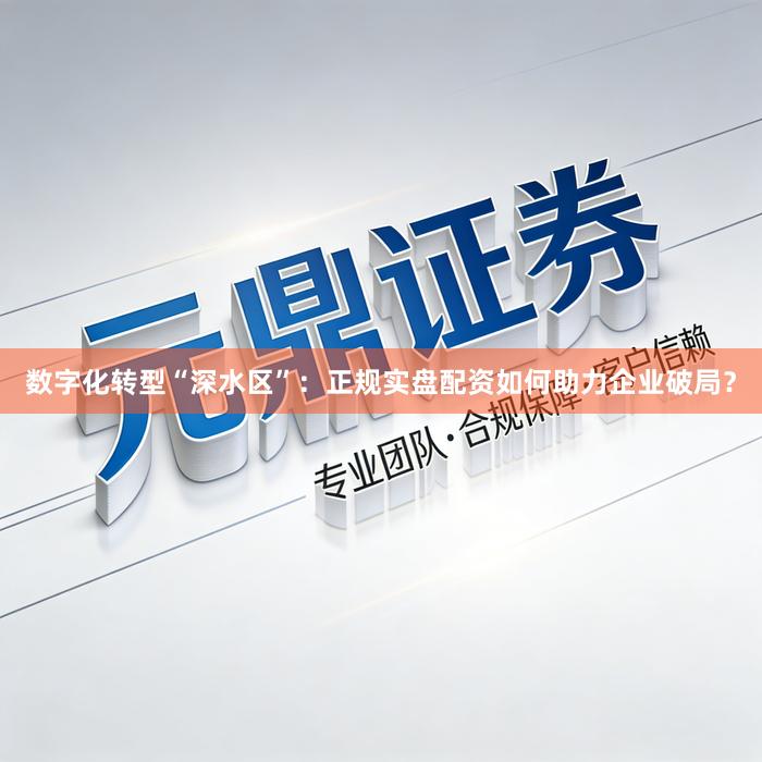 数字化转型“深水区”：正规实盘配资如何助力企业破局？