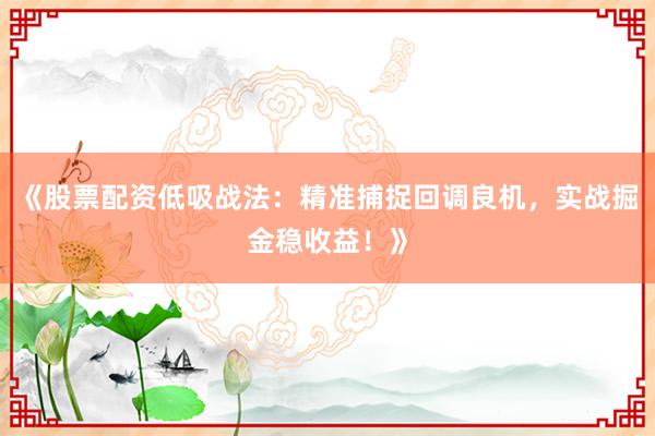 《股票配资低吸战法：精准捕捉回调良机，实战掘金稳收益！》
