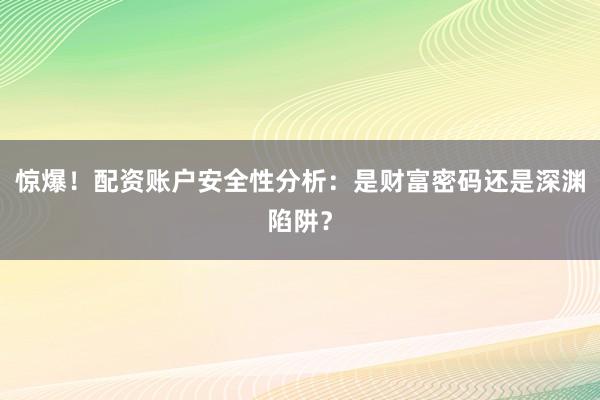 惊爆！配资账户安全性分析：是财富密码还是深渊陷阱？