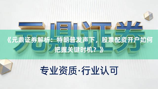 《元鼎证券解析：特朗普发声下，股票配资开户如何把握关键时机？》