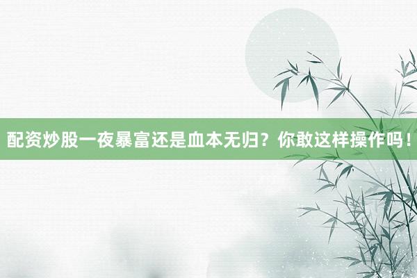 配资炒股一夜暴富还是血本无归？你敢这样操作吗！