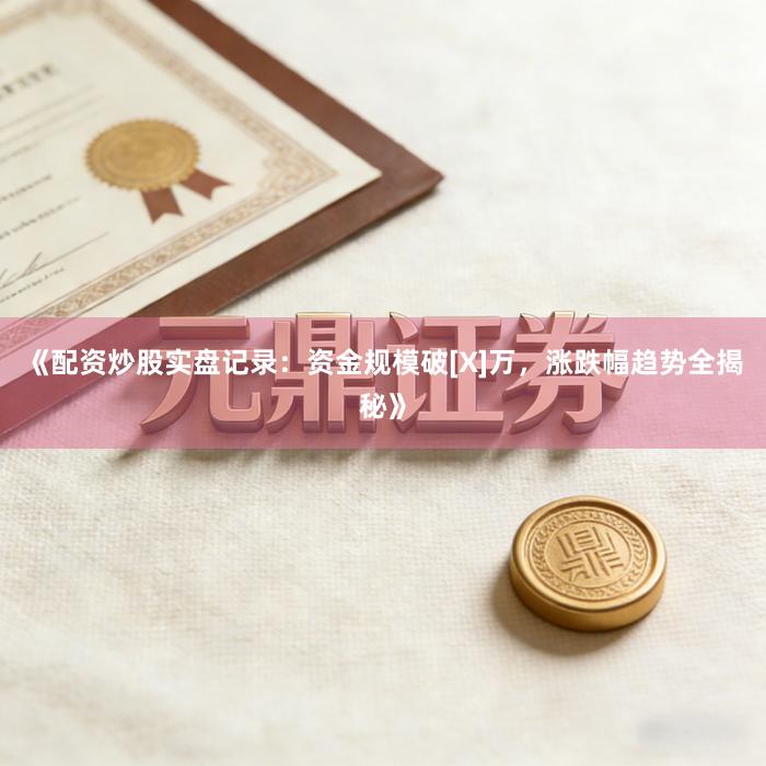 《配资炒股实盘记录：资金规模破[X]万，涨跌幅趋势全揭秘》