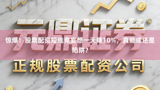 惊爆！股票配资短线竟妄想一天赚10%，真能成还是陷阱？