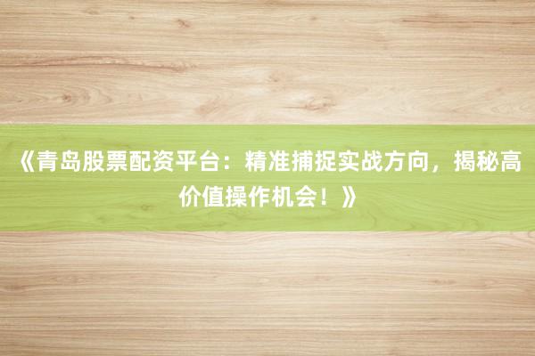 《青岛股票配资平台：精准捕捉实战方向，揭秘高价值操作机会！》