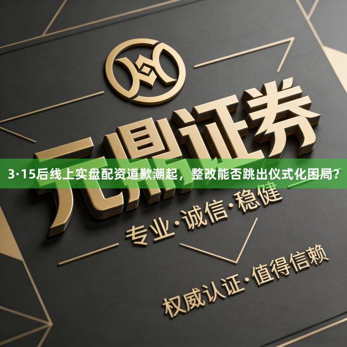3·15后线上实盘配资道歉潮起，整改能否跳出仪式化困局？