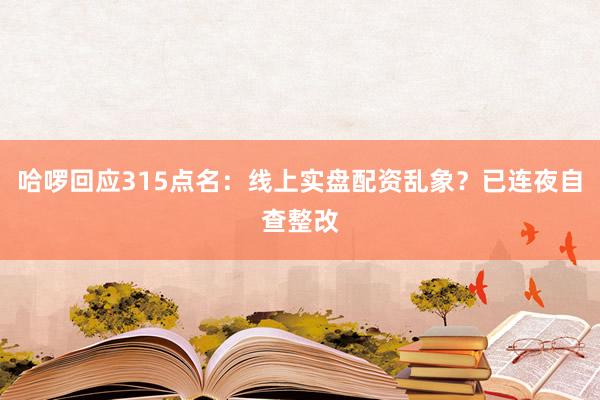 哈啰回应315点名：线上实盘配资乱象？已连夜自查整改