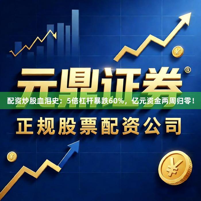 配资炒股血泪史：5倍杠杆暴跌60%，亿元资金两周归零！