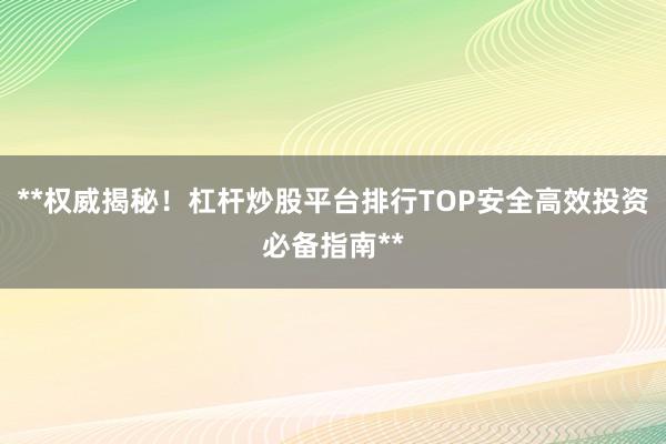 **权威揭秘！杠杆炒股平台排行TOP安全高效投资必备指南**