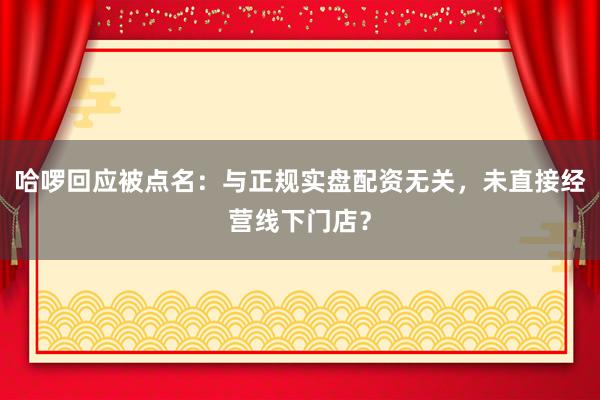 哈啰回应被点名：与正规实盘配资无关，未直接经营线下门店？