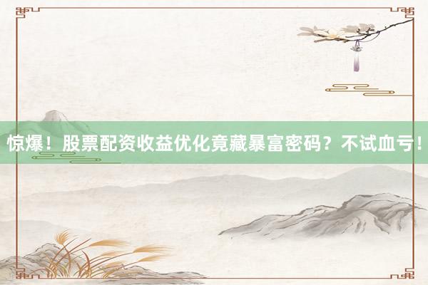 惊爆！股票配资收益优化竟藏暴富密码？不试血亏！