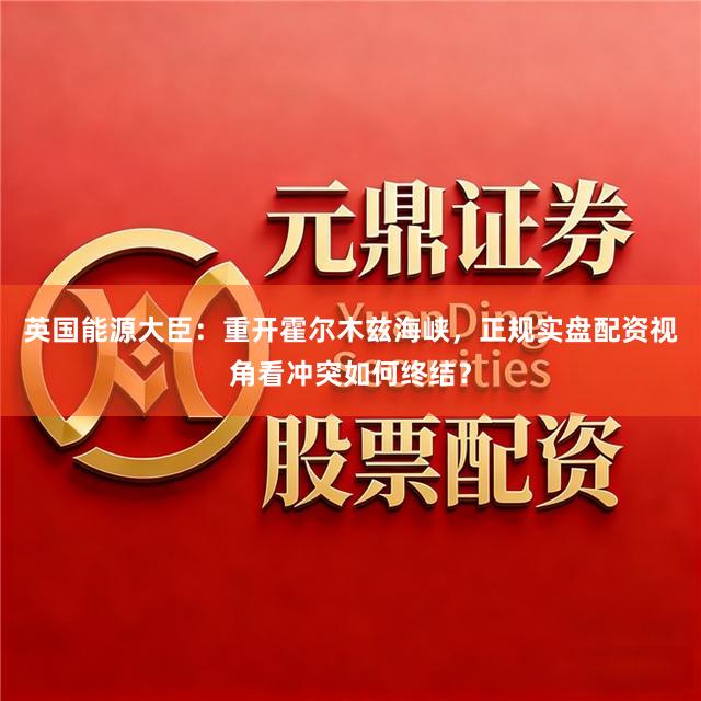 英国能源大臣：重开霍尔木兹海峡，正规实盘配资视角看冲突如何终结？