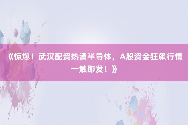 《惊爆！武汉配资热涌半导体，A股资金狂飙行情一触即发！》