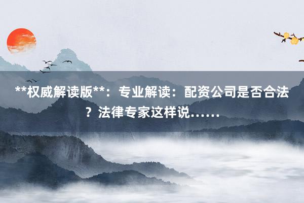 **权威解读版**：专业解读：配资公司是否合法？法律专家这样说……