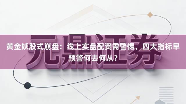 黄金妖股式崩盘：线上实盘配资需警惕，四大指标早预警何去何从？