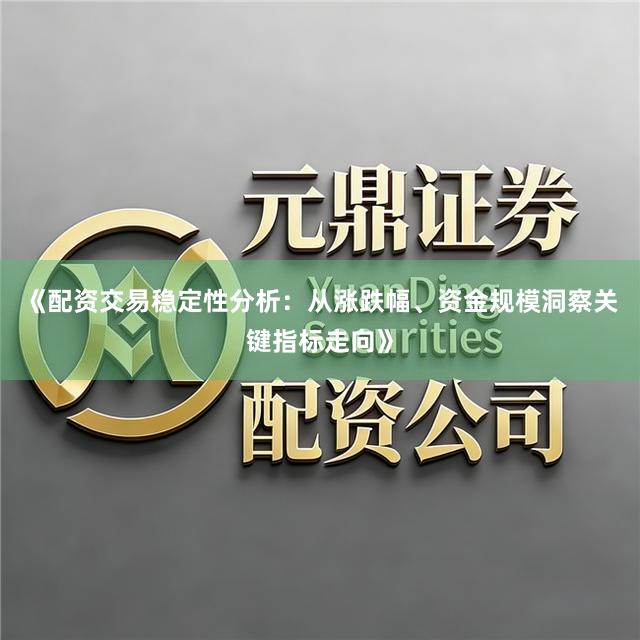 《配资交易稳定性分析：从涨跌幅、资金规模洞察关键指标走向》