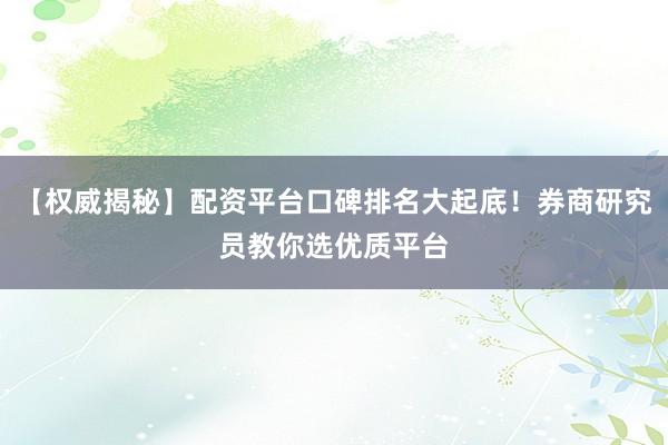 【权威揭秘】配资平台口碑排名大起底！券商研究员教你选优质平台