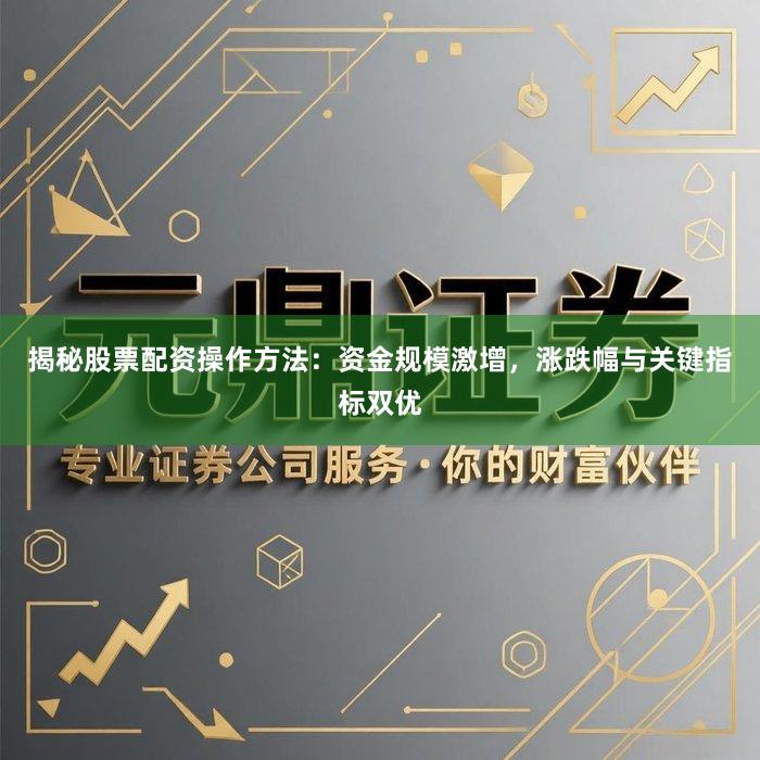 揭秘股票配资操作方法：资金规模激增，涨跌幅与关键指标双优