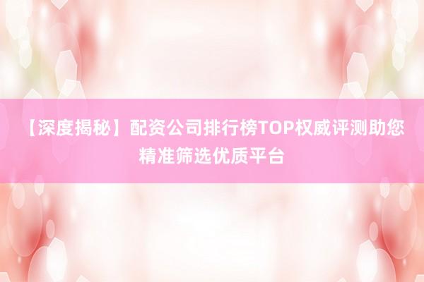 【深度揭秘】配资公司排行榜TOP权威评测助您精准筛选优质平台