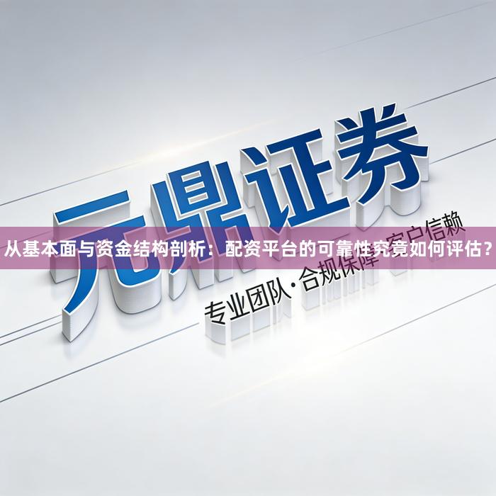 从基本面与资金结构剖析：配资平台的可靠性究竟如何评估？