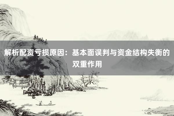 解析配资亏损原因：基本面误判与资金结构失衡的双重作用