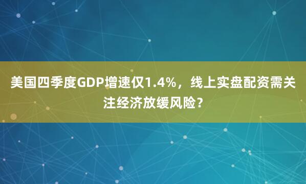 美国四季度GDP增速仅1.4%，线上实盘配资需关注经济放缓风险？