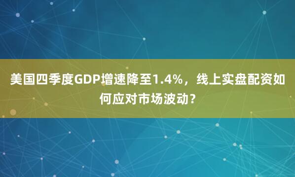 美国四季度GDP增速降至1.4%，线上实盘配资如何应对市场波动？