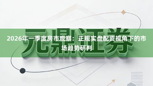 2026年一季度房市观察：正规实盘配资视角下的市场趋势研判