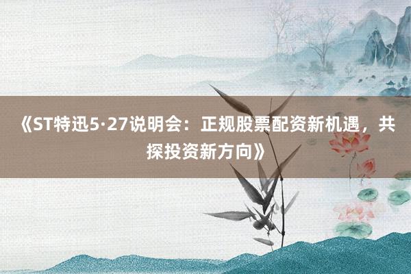 《ST特迅5·27说明会：正规股票配资新机遇，共探投资新方向》