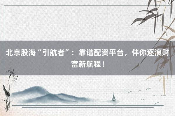 北京股海“引航者”：靠谱配资平台，伴你逐浪财富新航程！