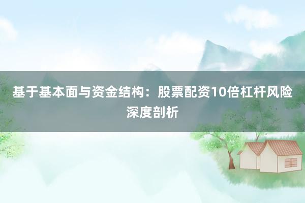 基于基本面与资金结构：股票配资10倍杠杆风险深度剖析