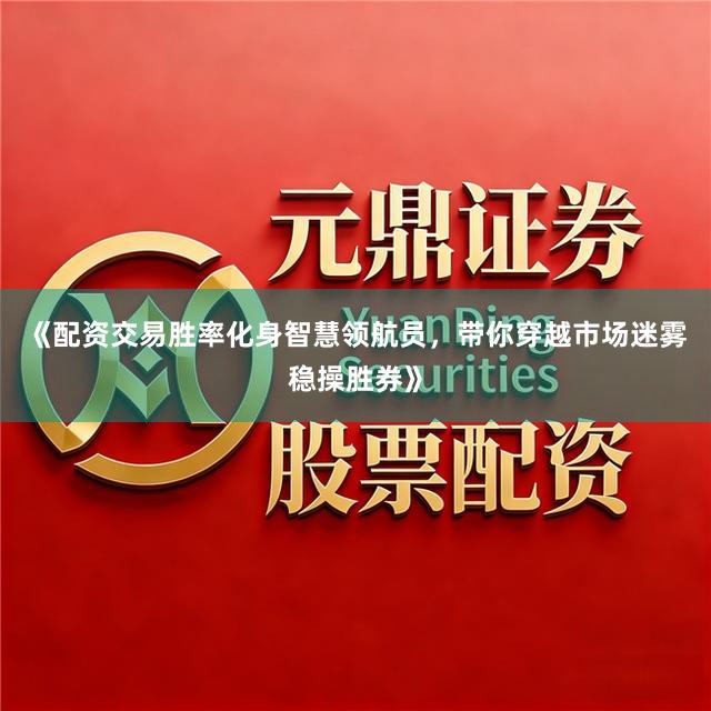 《配资交易胜率化身智慧领航员，带你穿越市场迷雾稳操胜券》