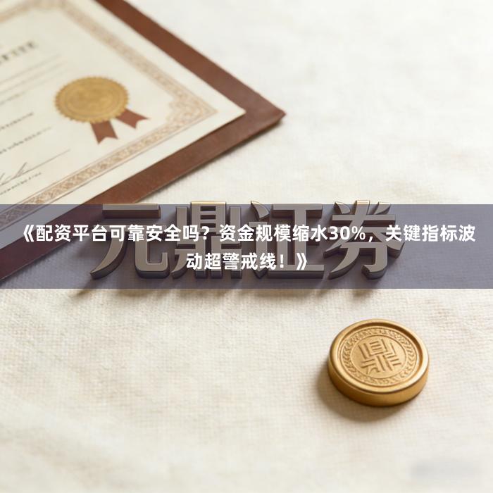 《配资平台可靠安全吗？资金规模缩水30%，关键指标波动超警戒线！》