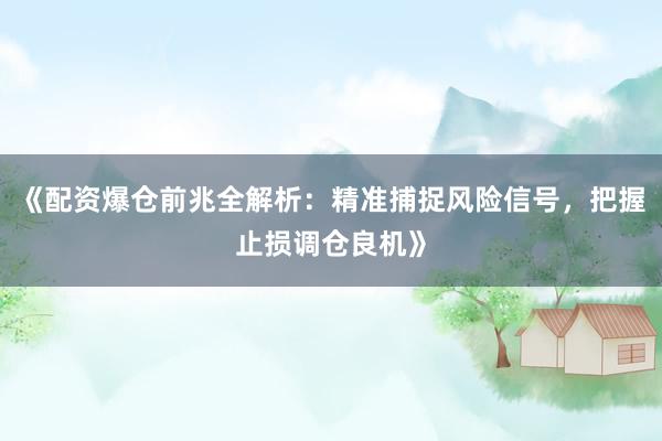 《配资爆仓前兆全解析：精准捕捉风险信号，把握止损调仓良机》