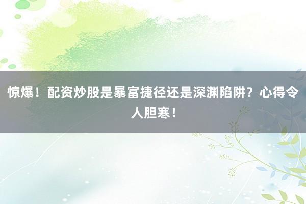 惊爆！配资炒股是暴富捷径还是深渊陷阱？心得令人胆寒！